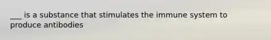 ___ is a substance that stimulates the immune system to produce antibodies