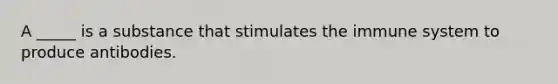 A _____ is a substance that stimulates the immune system to produce antibodies.