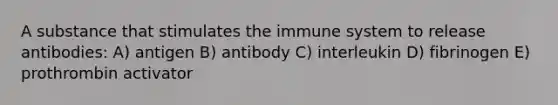 A substance that stimulates the immune system to release antibodies: A) antigen B) antibody C) interleukin D) fibrinogen E) prothrombin activator