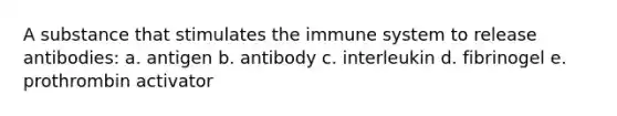 A substance that stimulates the immune system to release antibodies: a. antigen b. antibody c. interleukin d. fibrinogel e. prothrombin activator