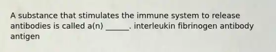 A substance that stimulates the immune system to release antibodies is called a(n) ______. interleukin fibrinogen antibody antigen