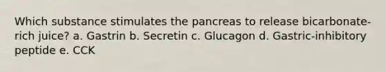 Which substance stimulates the pancreas to release bicarbonate-rich juice? a. Gastrin b. Secretin c. Glucagon d. Gastric-inhibitory peptide e. CCK