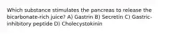 Which substance stimulates the pancreas to release the bicarbonate-rich juice? A) Gastrin B) Secretin C) Gastric-inhibitory peptide D) Cholecystokinin