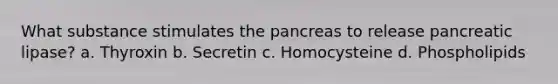 What substance stimulates the pancreas to release pancreatic lipase? a. Thyroxin b. Secretin c. Homocysteine d. Phospholipids