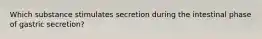 Which substance stimulates secretion during the intestinal phase of gastric secretion?