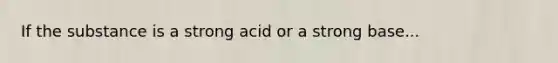 If the substance is a strong acid or a strong base...