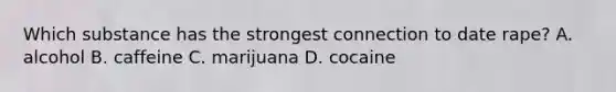 Which substance has the strongest connection to date rape? A. alcohol B. caffeine C. marijuana D. cocaine