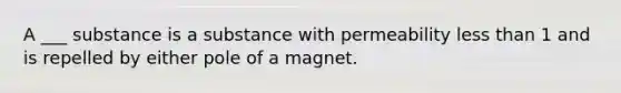 A ___ substance is a substance with permeability less than 1 and is repelled by either pole of a magnet.