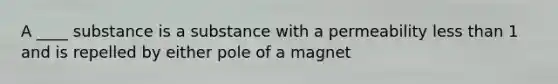 A ____ substance is a substance with a permeability <a href='https://www.questionai.com/knowledge/k7BtlYpAMX-less-than' class='anchor-knowledge'>less than</a> 1 and is repelled by either pole of a magnet