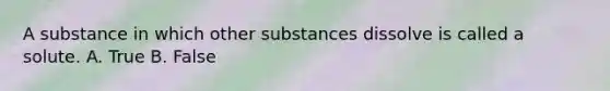 A substance in which other substances dissolve is called a solute. A. True B. False