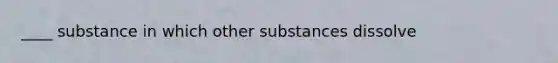 ____ substance in which other substances dissolve