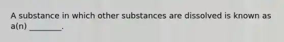 A substance in which other substances are dissolved is known as a(n) ________.