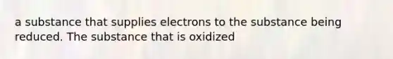 a substance that supplies electrons to the substance being reduced. The substance that is oxidized