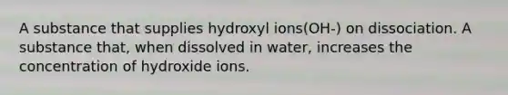 A substance that supplies hydroxyl ions(OH-) on dissociation. A substance that, when dissolved in water, increases the concentration of hydroxide ions.