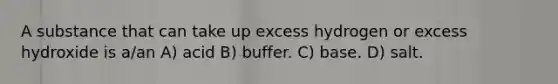 A substance that can take up excess hydrogen or excess hydroxide is a/an A) acid B) buffer. C) base. D) salt.