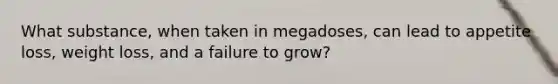 What substance, when taken in megadoses, can lead to appetite loss, weight loss, and a failure to grow?