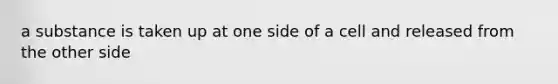 a substance is taken up at one side of a cell and released from the other side