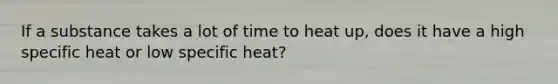 If a substance takes a lot of time to heat up, does it have a high specific heat or low specific heat?