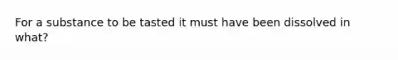 For a substance to be tasted it must have been dissolved in what?