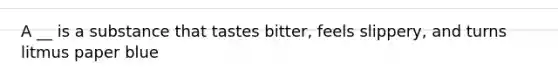 A __ is a substance that tastes bitter, feels slippery, and turns litmus paper blue