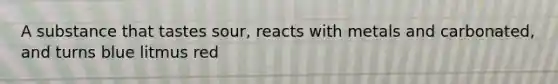 A substance that tastes sour, reacts with metals and carbonated, and turns blue litmus red