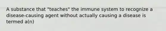 A substance that "teaches" the immune system to recognize a disease-causing agent without actually causing a disease is termed a(n)