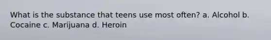 What is the substance that teens use most often? a. Alcohol b. Cocaine c. Marijuana d. Heroin