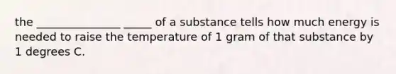 the _______________ _____ of a substance tells how much energy is needed to raise the temperature of 1 gram of that substance by 1 degrees C.