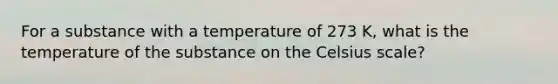 For a substance with a temperature of 273 K, what is the temperature of the substance on the Celsius scale?