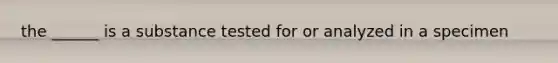 the ______ is a substance tested for or analyzed in a specimen