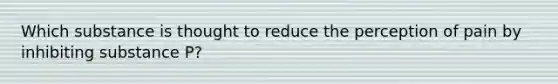 Which substance is thought to reduce the perception of pain by inhibiting substance P?