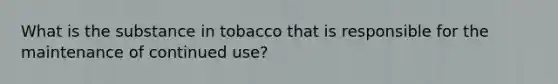 What is the substance in tobacco that is responsible for the maintenance of continued use?