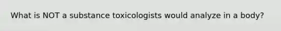 What is NOT a substance toxicologists would analyze in a body?