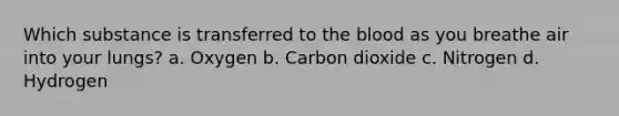 Which substance is transferred to the blood as you breathe air into your lungs? a. Oxygen b. Carbon dioxide c. Nitrogen d. Hydrogen