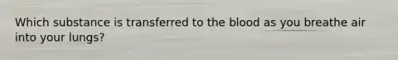 Which substance is transferred to the blood as you breathe air into your lungs?