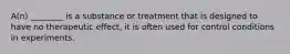 A(n) ________ is a substance or treatment that is designed to have no therapeutic effect, it is often used for control conditions in experiments.