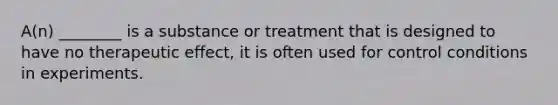 A(n) ________ is a substance or treatment that is designed to have no therapeutic effect, it is often used for control conditions in experiments.