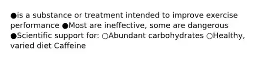 ●is a substance or treatment intended to improve exercise performance ●Most are ineffective, some are dangerous ●Scientific support for: ○Abundant carbohydrates ○Healthy, varied diet Caffeine