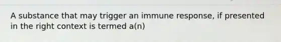 A substance that may trigger an immune response, if presented in the right context is termed a(n)