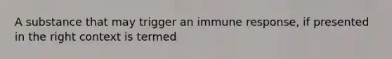 A substance that may trigger an immune response, if presented in the right context is termed