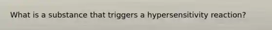 What is a substance that triggers a hypersensitivity reaction?