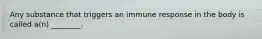 Any substance that triggers an immune response in the body is called a(n) ________.