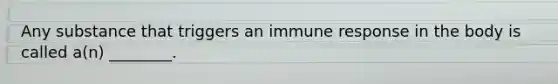 Any substance that triggers an immune response in the body is called a(n) ________.