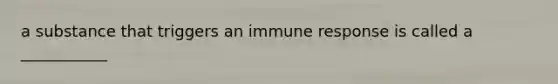 a substance that triggers an immune response is called a ___________