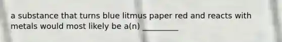 a substance that turns blue litmus paper red and reacts with metals would most likely be a(n) _________