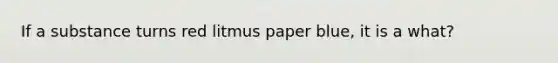 If a substance turns red litmus paper blue, it is a what?