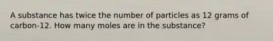 A substance has twice the number of particles as 12 grams of carbon-12. How many moles are in the substance?