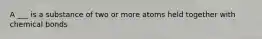 A ___ is a substance of two or more atoms held together with chemical bonds