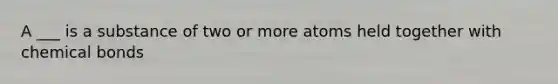 A ___ is a substance of two or more atoms held together with chemical bonds
