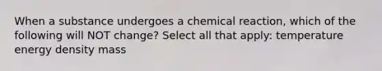 When a substance undergoes a chemical reaction, which of the following will NOT change? Select all that apply: temperature energy density mass